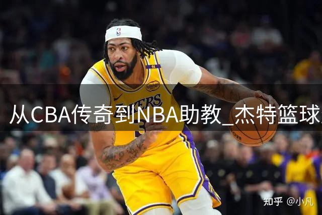 从CBA传奇到NBA助教 杰特篮球生涯迎来新篇章