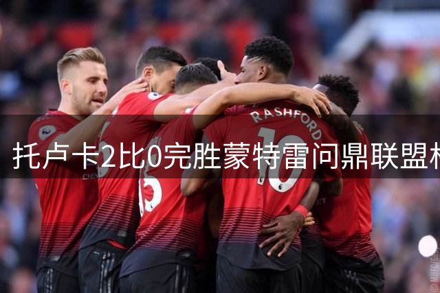 托卢卡2比0完胜蒙特雷问鼎联盟杯